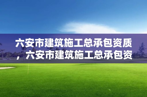 六安市建筑施工总承包资质，六安市建筑施工总承包资质办理