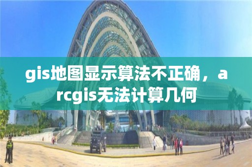 gis地图显示算法不正确，arcgis无法计算几何