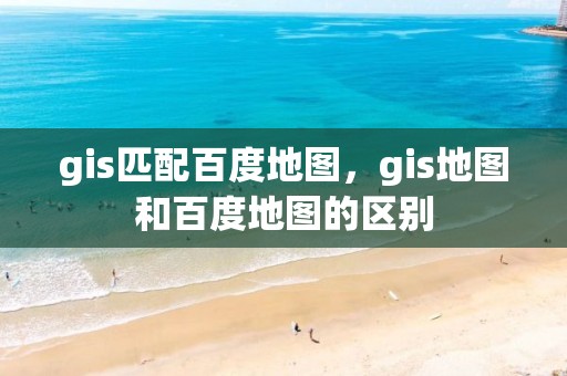 gis匹配百度地图，gis地图和百度地图的区别