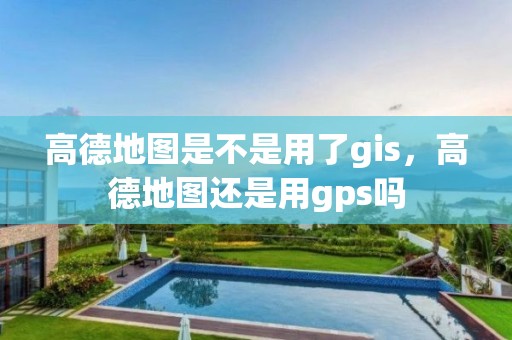 高德地图是不是用了gis，高德地图还是用gps吗