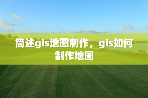 简述gis地图制作，gis如何制作地图