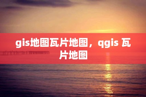 gis地图瓦片地图，qgis 瓦片地图