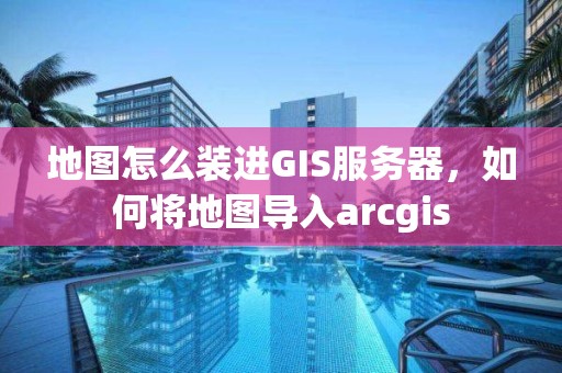 地图怎么装进GIS服务器，如何将地图导入arcgis