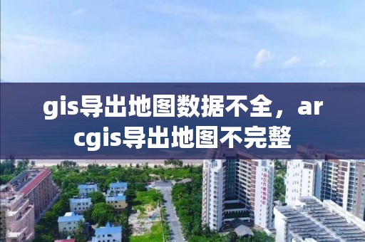 gis导出地图数据不全，arcgis导出地图不完整