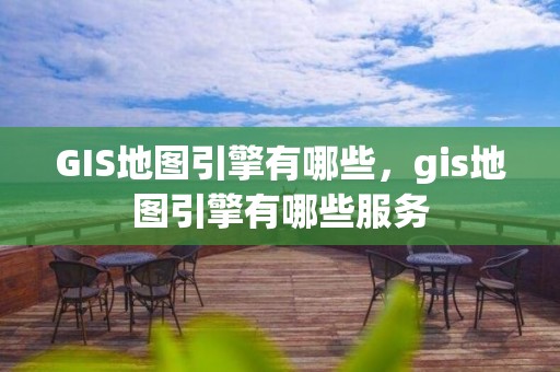 GIS地图引擎有哪些，gis地图引擎有哪些服务