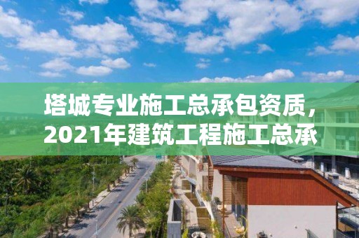 塔城专业施工总承包资质，2021年建筑工程施工总承包资质标准