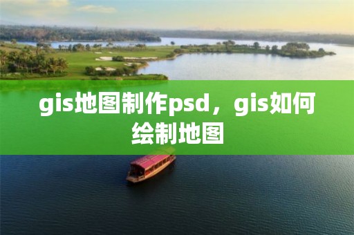 gis地图制作psd，gis如何绘制地图