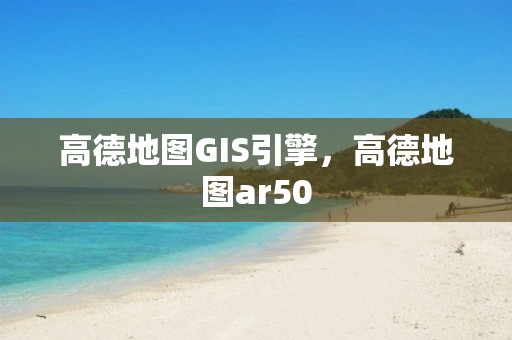 高德地图GIS引擎，高德地图ar50