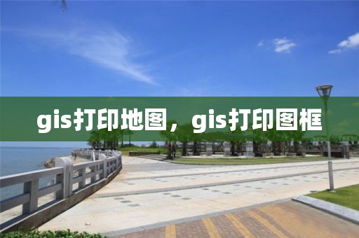 gis打印地图，gis打印图框