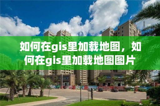 如何在gis里加载地图，如何在gis里加载地图图片