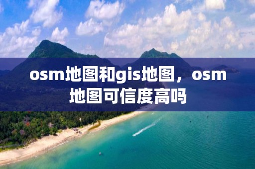 osm地图和gis地图，osm地图可信度高吗