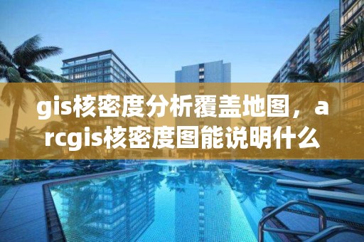 gis核密度分析覆盖地图，arcgis核密度图能说明什么