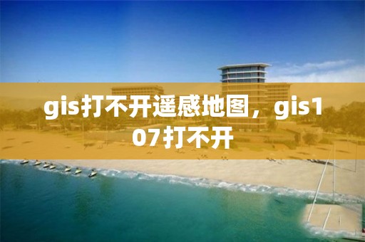 gis打不开遥感地图，gis107打不开