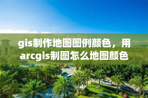 gis制作地图图例颜色，用arcgis制图怎么地图颜色