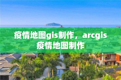 疫情地图gis制作，arcgis疫情地图制作