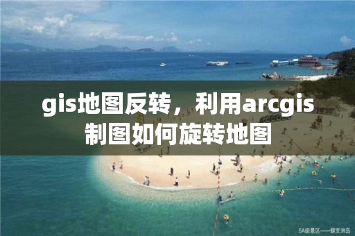 gis地图反转，利用arcgis制图如何旋转地图