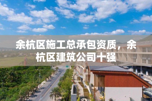 余杭区施工总承包资质，余杭区建筑公司十强