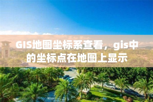 GIS地图坐标系查看，gis中的坐标点在地图上显示