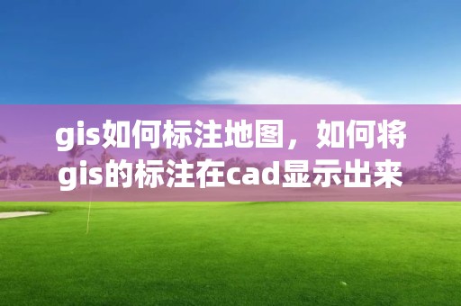 gis如何标注地图，如何将gis的标注在cad显示出来