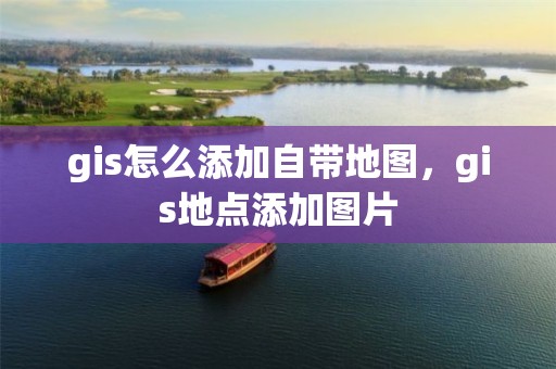 gis怎么添加自带地图，gis地点添加图片