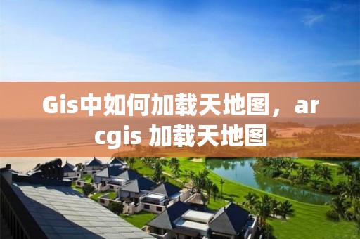 Gis中如何加载天地图，arcgis 加载天地图