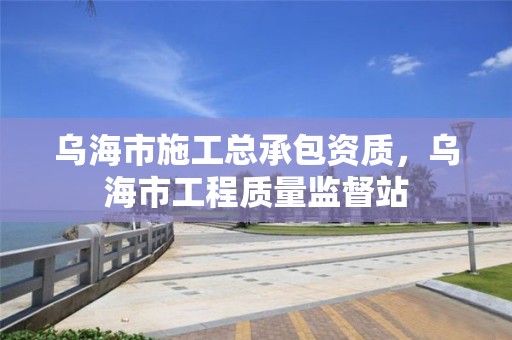 乌海市施工总承包资质，乌海市工程质量监督站