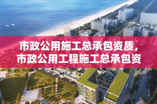 市政公用施工总承包资质，市政公用工程施工总承包资质承揽范围