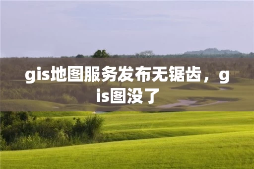 gis地图服务发布无锯齿,gis图没了 gis地图服务发布无锯齿,gis图没了