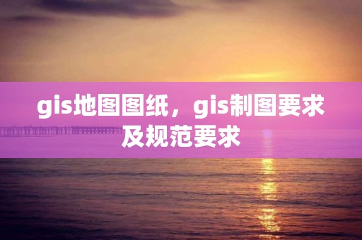 gis地图图纸，gis制图要求及规范要求