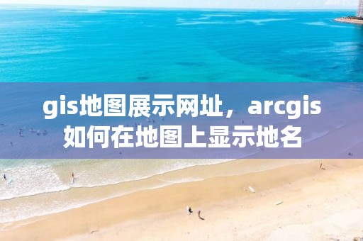 gis地图展示网址，arcgis如何在地图上显示地名