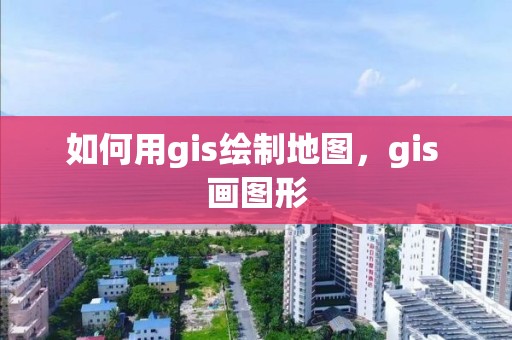 如何用gis绘制地图，gis 画图形