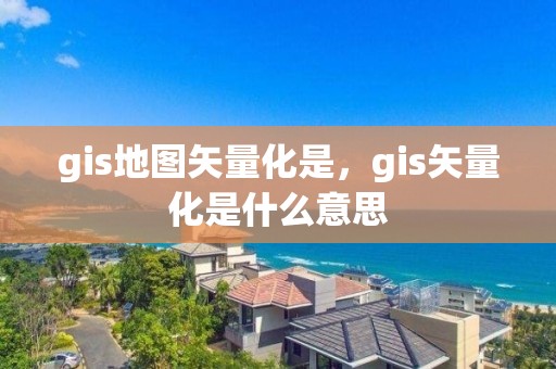 gis地图矢量化是，gis矢量化是什么意思