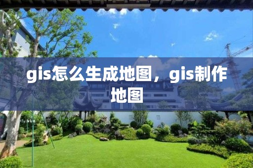 gis怎么生成地图，gis制作地图