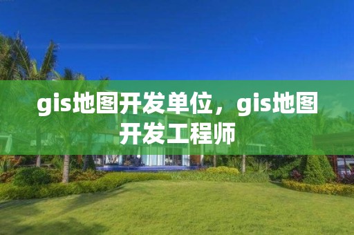 gis地图开发单位，gis地图开发工程师