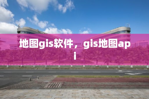 地图gis软件，gis地图api