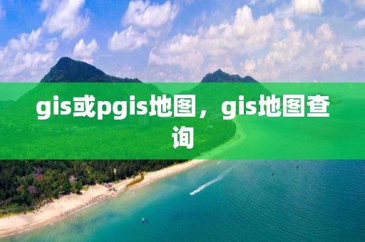 gis或pgis地图，gis地图查询