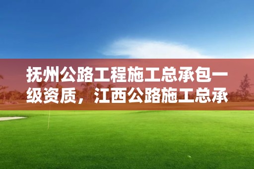 抚州公路工程施工总承包一级资质，江西公路施工总承包一级资质