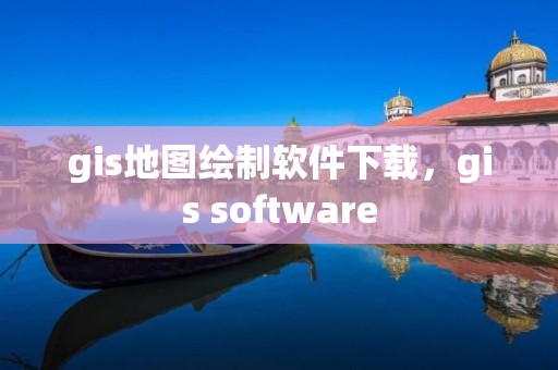 gis地图绘制软件下载，gis software