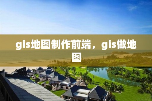 gis地图制作前端，gis做地图