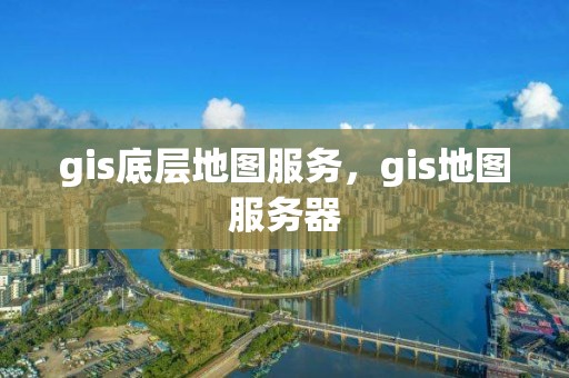 gis底层地图服务，gis地图服务器