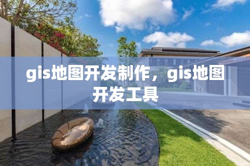 gis地图开发制作，gis地图开发工具