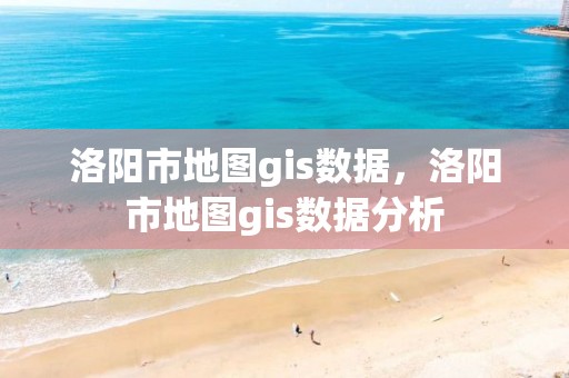 洛阳市地图gis数据，洛阳市地图gis数据分析