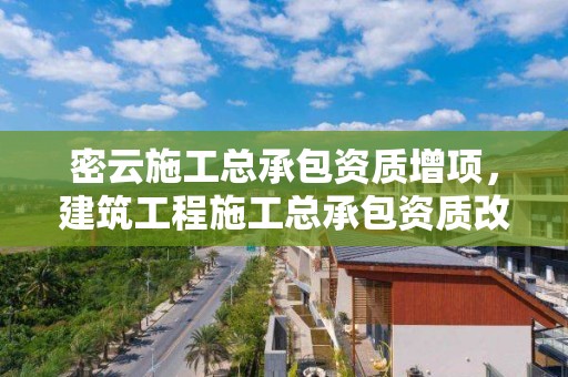 密云施工总承包资质增项，建筑工程施工总承包资质改革