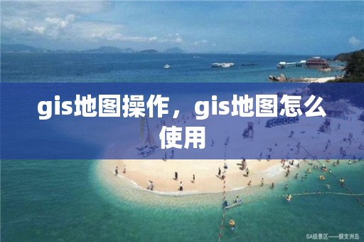 gis地图操作，gis地图怎么使用