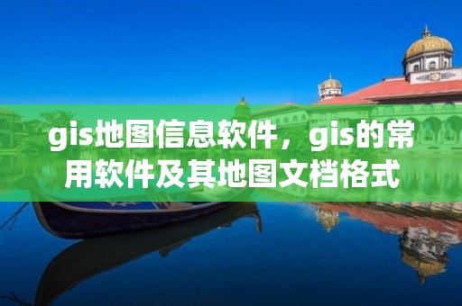 gis地图信息软件，gis的常用软件及其地图文档格式