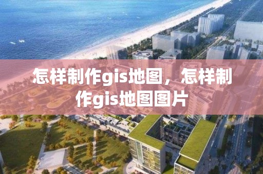 怎样制作gis地图，怎样制作gis地图图片