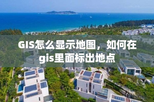 GIS怎么显示地图，如何在gis里面标出地点