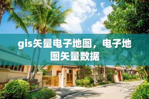 gis矢量电子地图，电子地图矢量数据