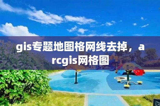 gis专题地图格网线去掉，arcgis网格图