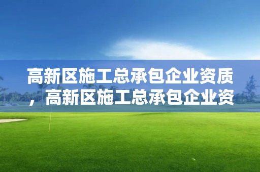 高新区施工总承包企业资质，高新区施工总承包企业资质等级